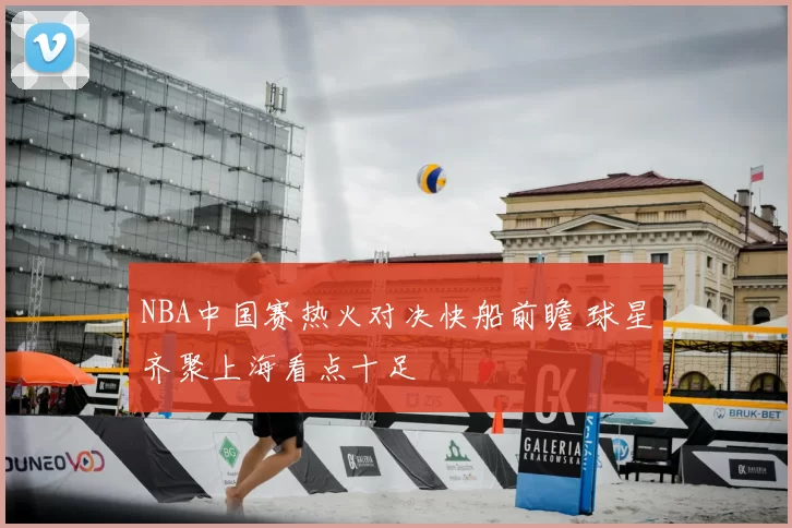 NBA中国赛热火对决快船前瞻 球星齐聚上海看点十足