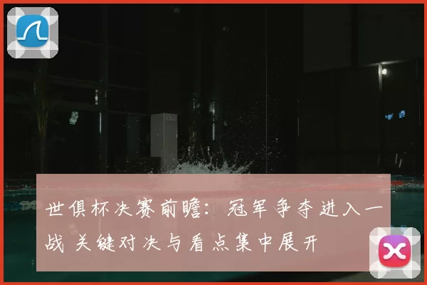 世俱杯决赛前瞻：冠军争夺进入一战 关键对决与看点集中展开