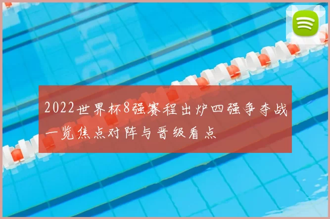 2022世界杯8强赛程出炉四强争夺战一览焦点对阵与晋级看点
