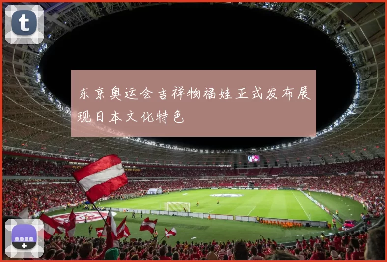 东京奥运会吉祥物福娃正式发布展现日本文化特色