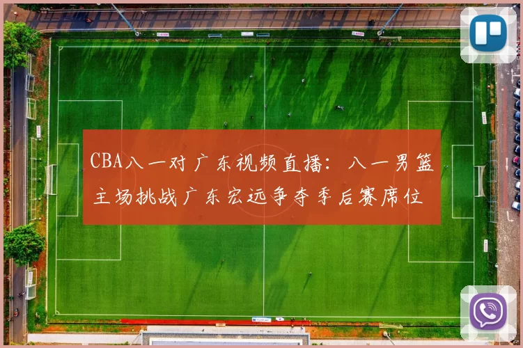 CBA八一对广东视频直播：八一男篮主场挑战广东宏远争夺季后赛席位
