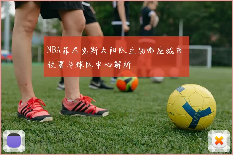 NBA菲尼克斯太阳队主场哪座城市 位置与球队中心解析