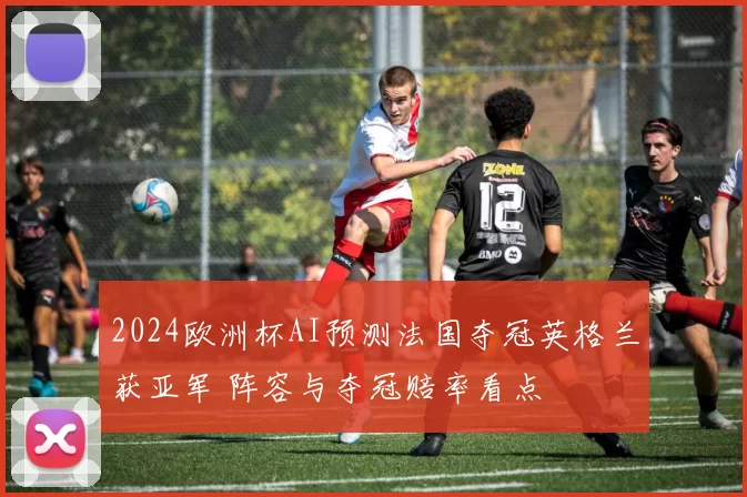 2024欧洲杯AI预测法国夺冠英格兰获亚军 阵容与夺冠赔率看点
