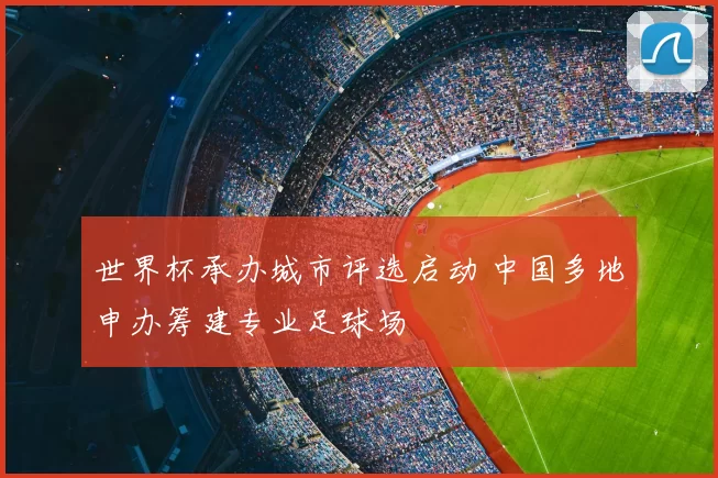 世界杯承办城市评选启动 中国多地申办筹建专业足球场