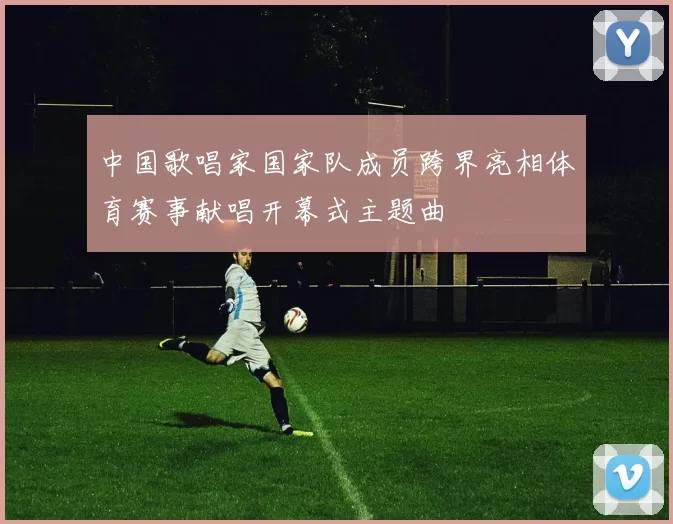 中国歌唱家国家队成员跨界亮相体育赛事献唱开幕式主题曲