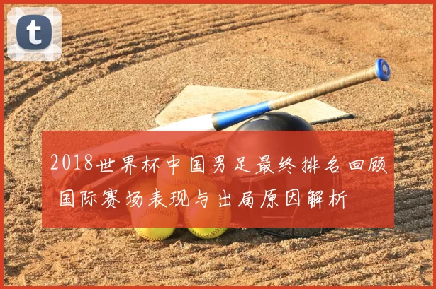 2018世界杯中国男足最终排名回顾 国际赛场表现与出局原因解析