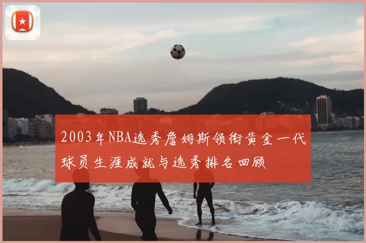 2003年NBA选秀詹姆斯领衔黄金一代球员生涯成就与选秀排名回顾