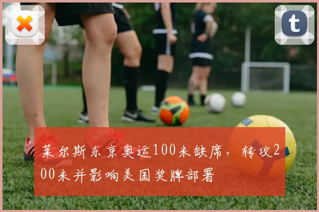 莱尔斯东京奥运100米缺席，转攻200米并影响美国奖牌部署