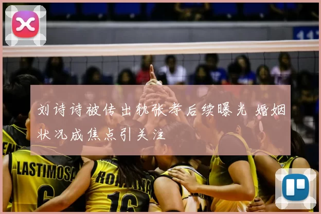刘诗诗被传出轨张孝后续曝光 婚姻状况成焦点引关注