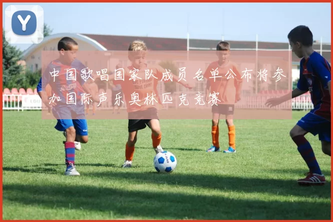 中国歌唱国家队成员名单公布将参加国际声乐奥林匹克竞赛