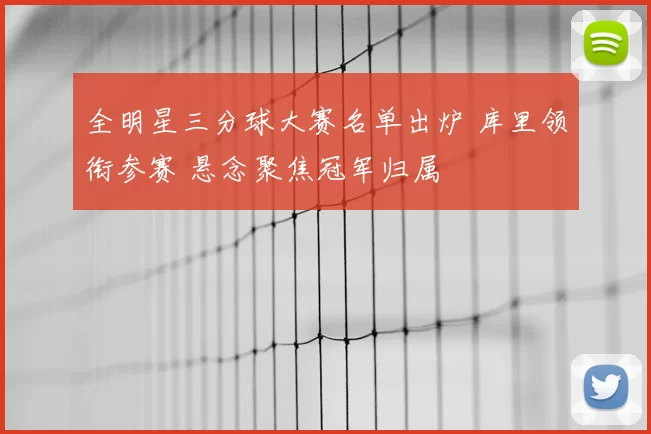 全明星三分球大赛名单出炉 库里领衔参赛 悬念聚焦冠军归属