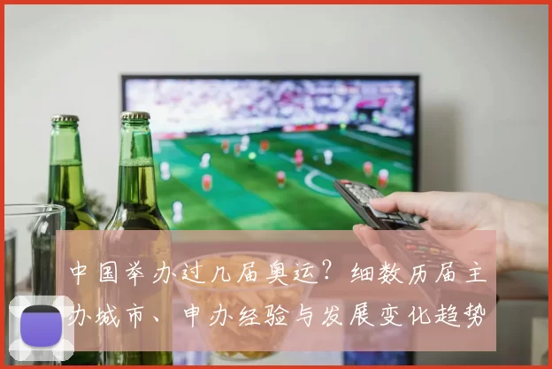 中国举办过几届奥运？细数历届主办城市、申办经验与发展变化趋势