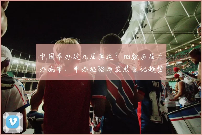 中国举办过几届奥运？细数历届主办城市、申办经验与发展变化趋势