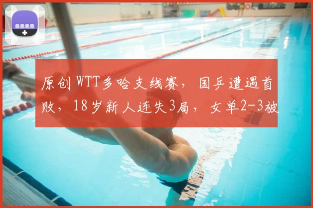 原创 WTT多哈支线赛，国乒遭遇首败，18岁新人连失3局，女单2-3被翻盘