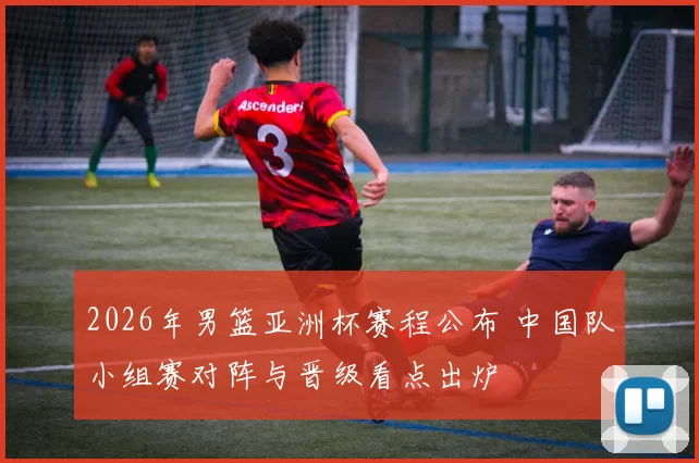 2026年男篮亚洲杯赛程公布 中国队小组赛对阵与晋级看点出炉