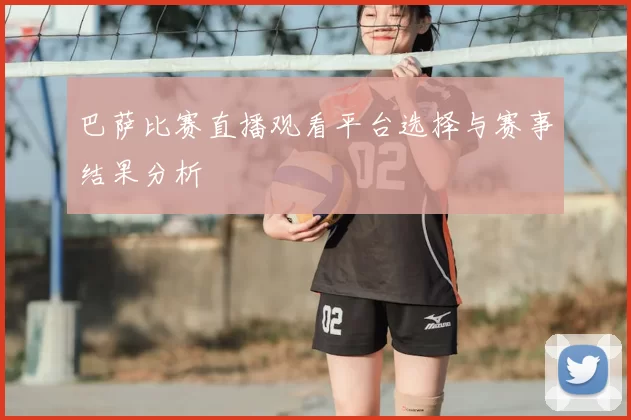巴萨比赛直播观看平台选择与赛事结果分析