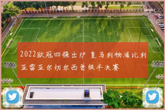 2022欧冠四强出炉 皇马利物浦比利亚雷亚尔切尔西晋级半决赛