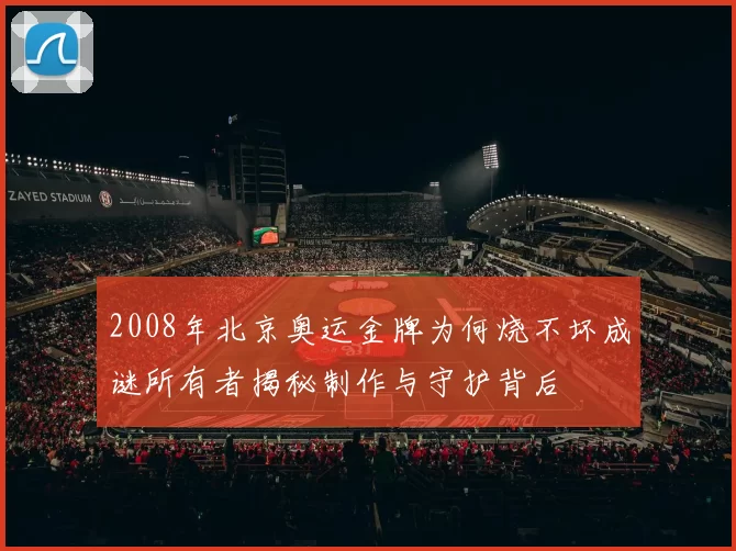 2008年北京奥运金牌为何烧不坏成谜所有者揭秘制作与守护背后