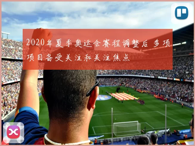 2020年夏季奥运会赛程调整后 多项项目备受关注和关注焦点