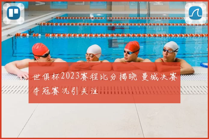 世俱杯2023赛程比分揭晓 曼城决赛夺冠赛况引关注