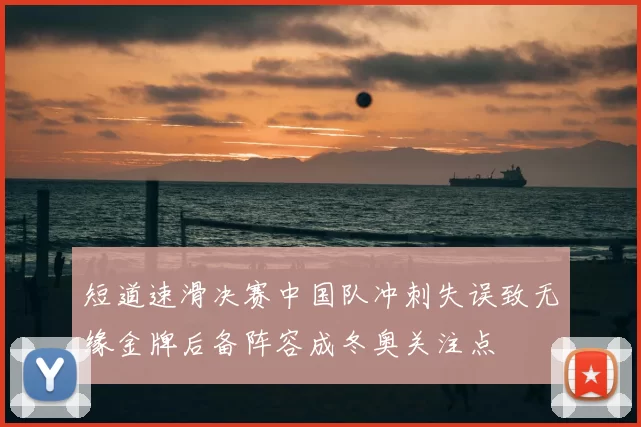 短道速滑决赛中国队冲刺失误致无缘金牌后备阵容成冬奥关注点