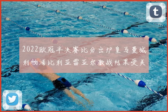 2022欧冠半决赛比分出炉皇马曼城利物浦比利亚雷亚尔激战结果受关注