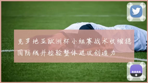 克罗地亚欧洲杯小组赛战术收缩稳固防线并检验整体进攻创造力