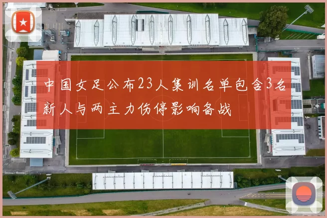 中国女足公布23人集训名单包含3名新人与两主力伤停影响备战