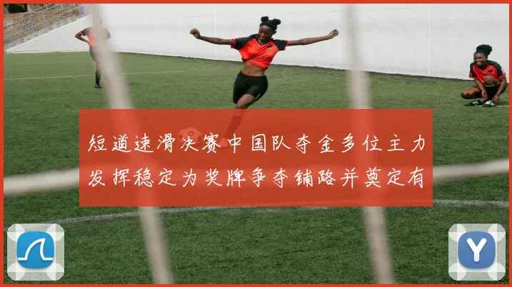 短道速滑决赛中国队夺金多位主力发挥稳定为奖牌争夺铺路并奠定有利局面