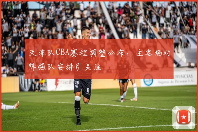 天津队CBA赛程调整公布，主客场对阵强队安排引关注