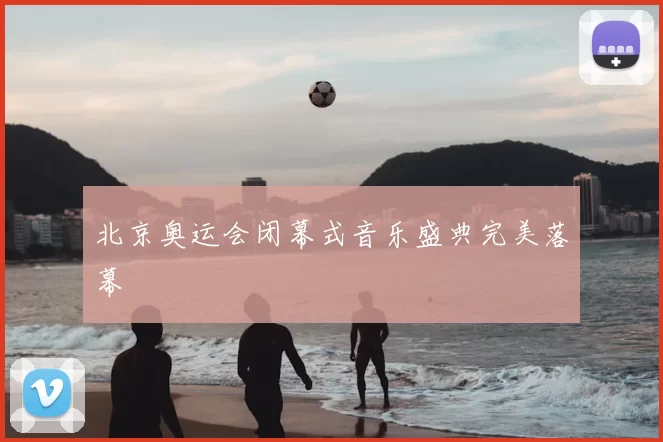 北京奥运会闭幕式音乐盛典完美落幕