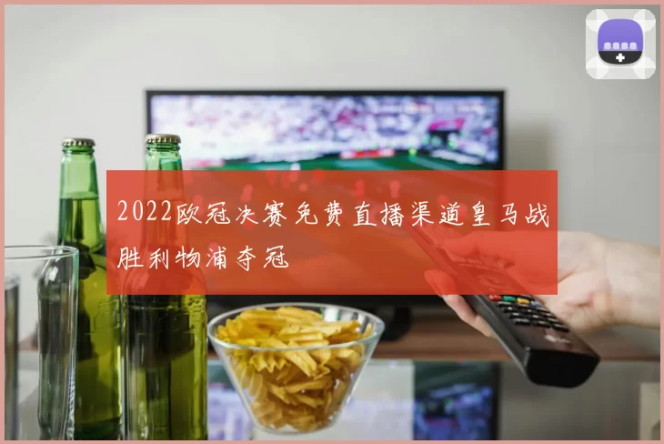 2022欧冠决赛免费直播渠道皇马战胜利物浦夺冠