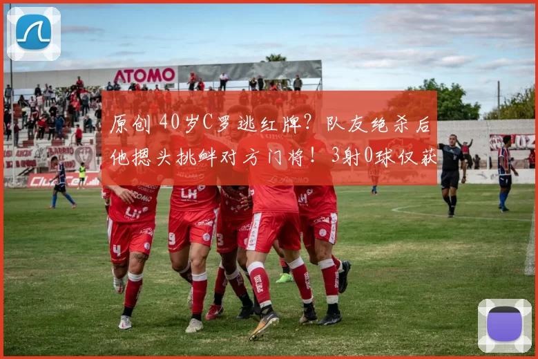 原创 40岁C罗逃红牌?队友绝杀后他摁头挑衅对方门将!3射0球仅获6.6分