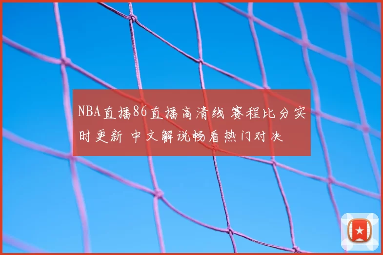 NBA直播86直播高清线 赛程比分实时更新 中文解说畅看热门对决
