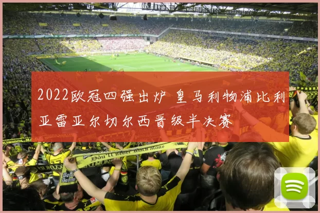 2022欧冠四强出炉 皇马利物浦比利亚雷亚尔切尔西晋级半决赛