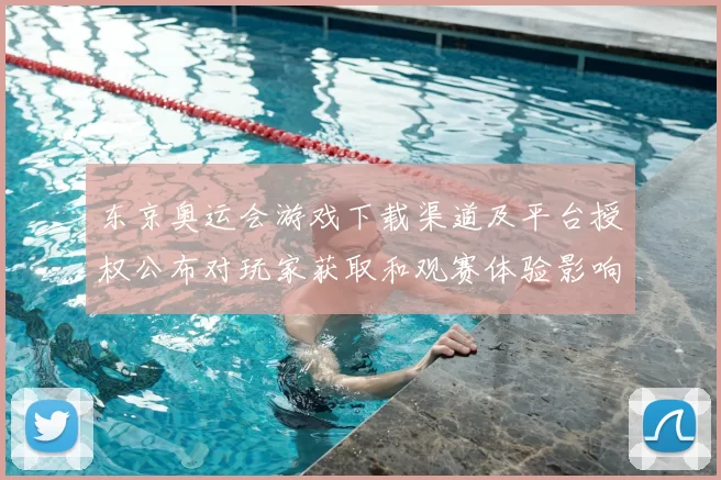 东京奥运会游戏下载渠道及平台授权公布对玩家获取和观赛体验影响解读