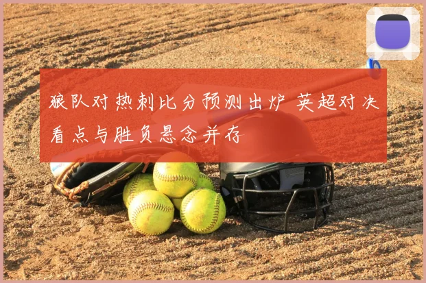 狼队对热刺比分预测出炉 英超对决看点与胜负悬念并存