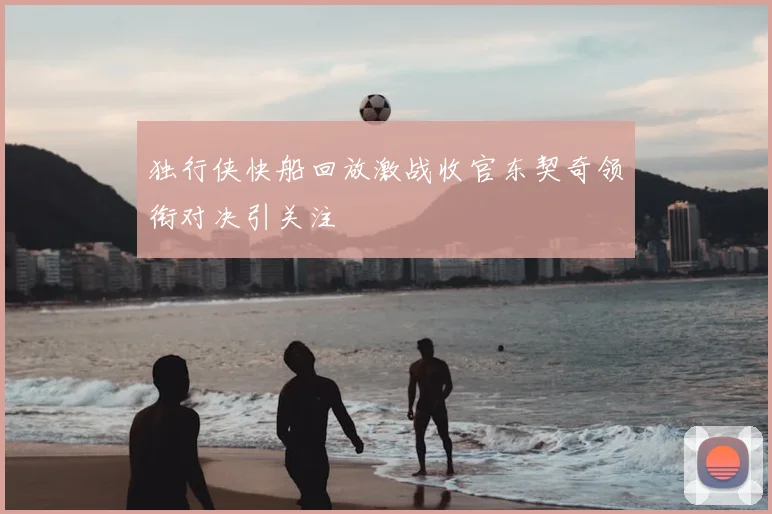 独行侠快船回放激战收官东契奇领衔对决引关注