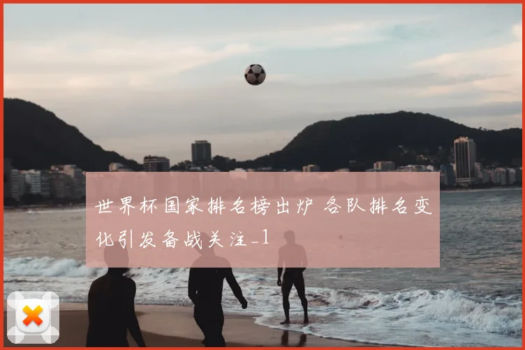 世界杯国家排名榜出炉 各队排名变化引发备战关注_1