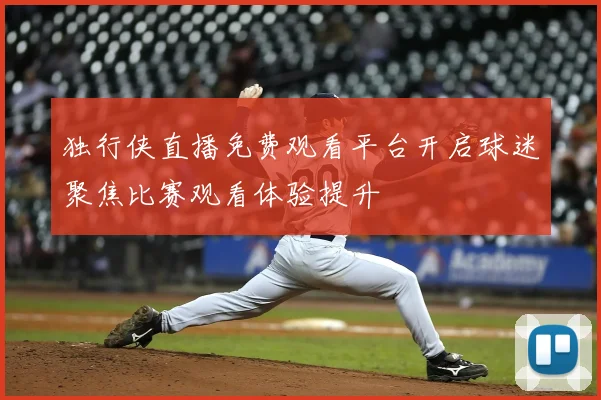 独行侠直播免费观看平台开启球迷聚焦比赛观看体验提升