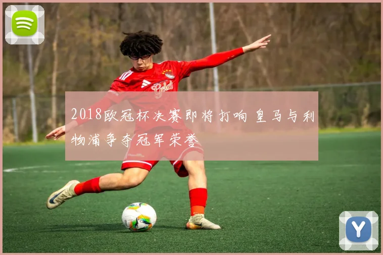 2018欧冠杯决赛即将打响 皇马与利物浦争夺冠军荣誉