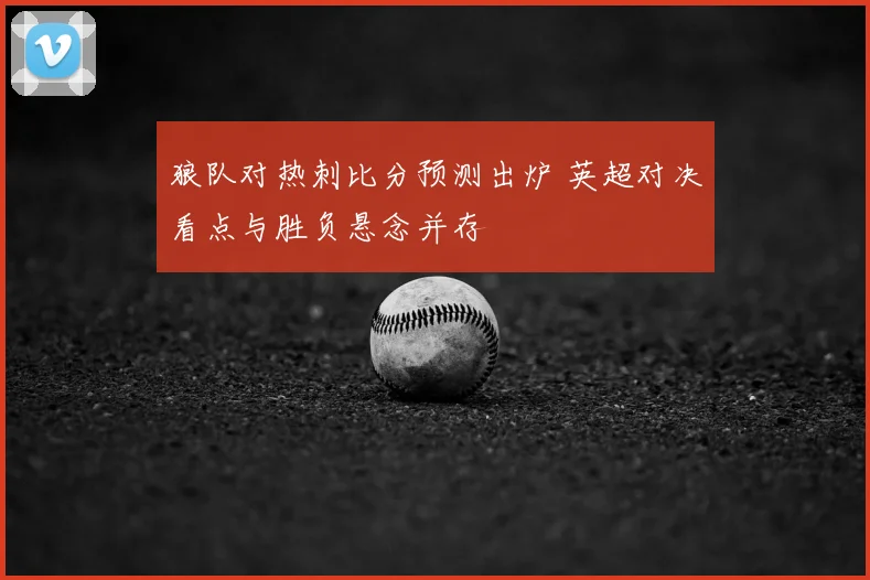 狼队对热刺比分预测出炉 英超对决看点与胜负悬念并存