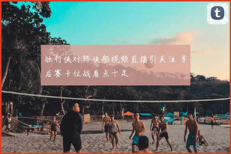 独行侠对阵快船视频直播引关注 季后赛卡位战看点十足