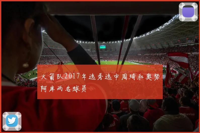火箭队2017年选秀选中周琦和奥努阿库两名球员