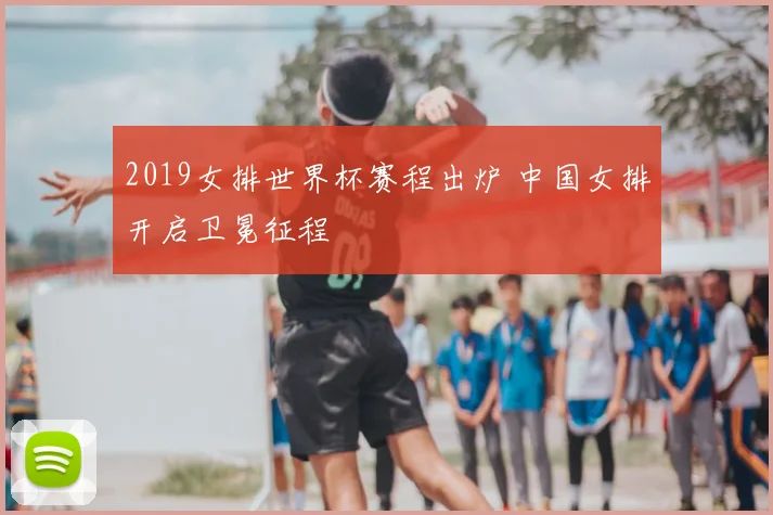 2019女排世界杯赛程出炉 中国女排开启卫冕征程
