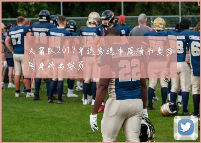 火箭队2017年选秀选中周琦和奥努阿库两名球员