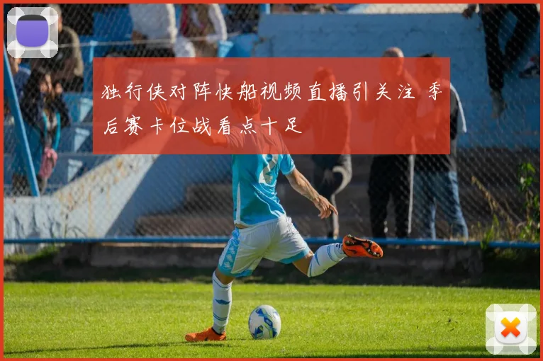 独行侠对阵快船视频直播引关注 季后赛卡位战看点十足