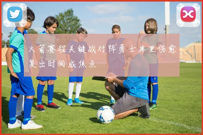 火箭赛程关键战对阵勇士库里伤愈复出时间成焦点