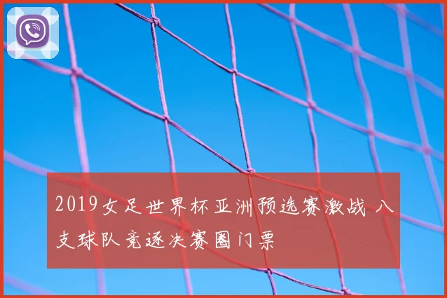 2019女足世界杯亚洲预选赛激战 八支球队竞逐决赛圈门票
