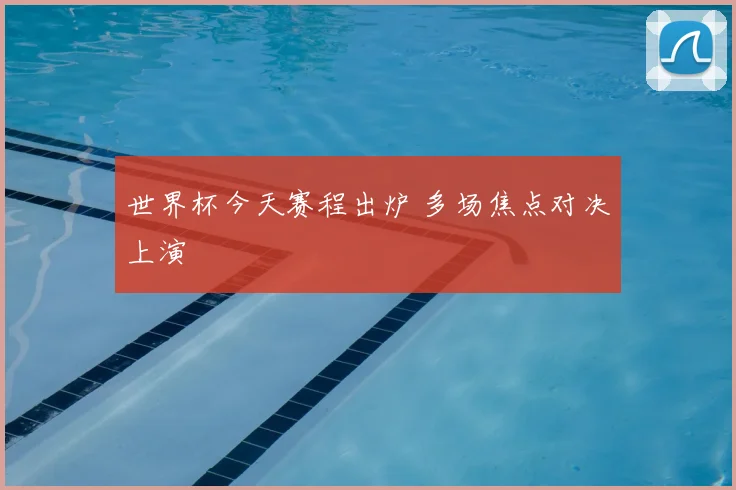 世界杯今天赛程出炉 多场焦点对决上演